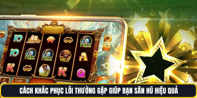 Cách khắc phục lỗi thường gặp giúp bạn săn hũ hiệu quả 